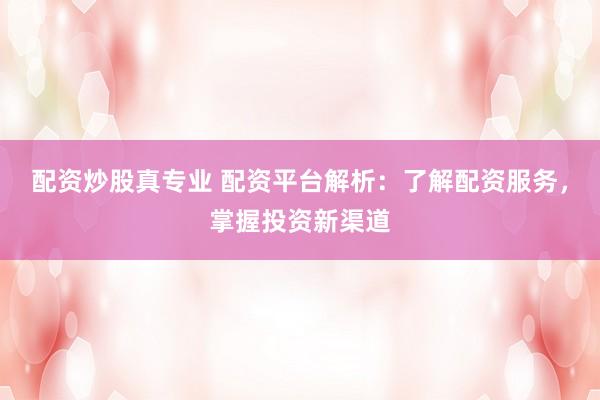 配资炒股真专业 配资平台解析：了解配资服务，掌握投资新渠道