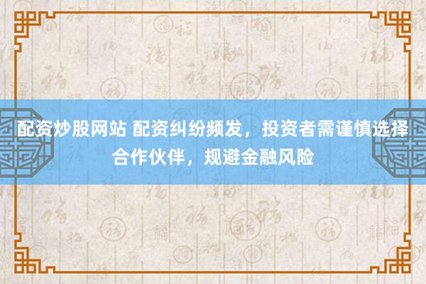 配资炒股网站 配资纠纷频发，投资者需谨慎选择合作伙伴，规避金融风险