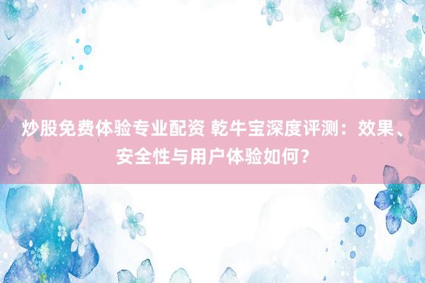炒股免费体验专业配资 乾牛宝深度评测：效果、安全性与用户体验如何？