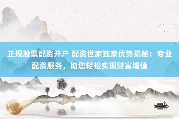 正规股票配资开户 配资世家独家优势揭秘：专业配资服务，助您轻松实现财富增值