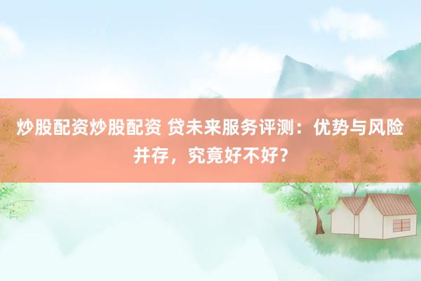 炒股配资炒股配资 贷未来服务评测：优势与风险并存，究竟好不好？