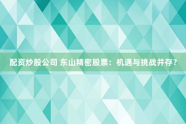 配资炒股公司 东山精密股票：机遇与挑战并存？