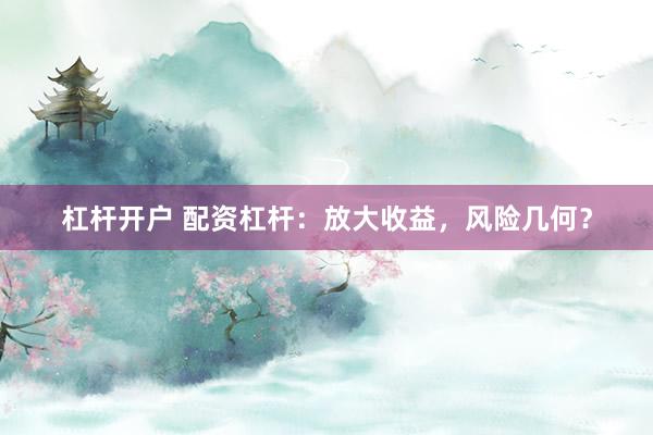 杠杆开户 配资杠杆：放大收益，风险几何？