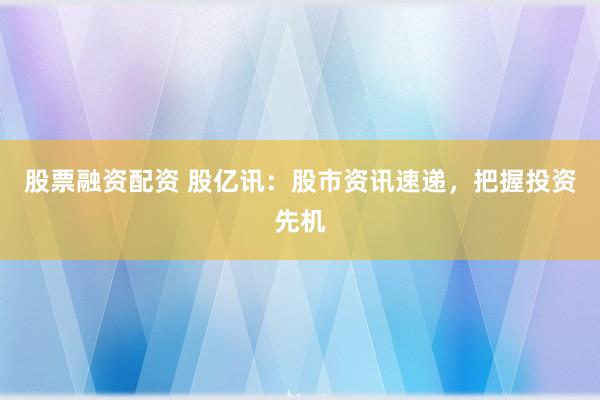 股票融资配资 股亿讯：股市资讯速递，把握投资先机