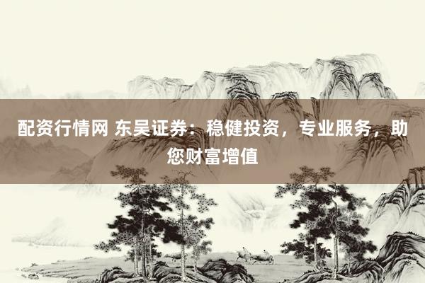 配资行情网 东吴证券：稳健投资，专业服务，助您财富增值