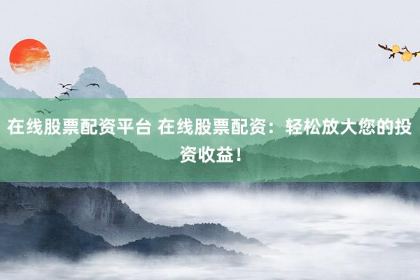 在线股票配资平台 在线股票配资：轻松放大您的投资收益！