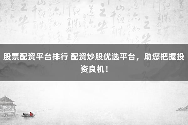 股票配资平台排行 配资炒股优选平台，助您把握投资良机！