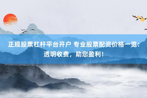 正规股票杠杆平台开户 专业股票配资价格一览：透明收费，助您盈利！