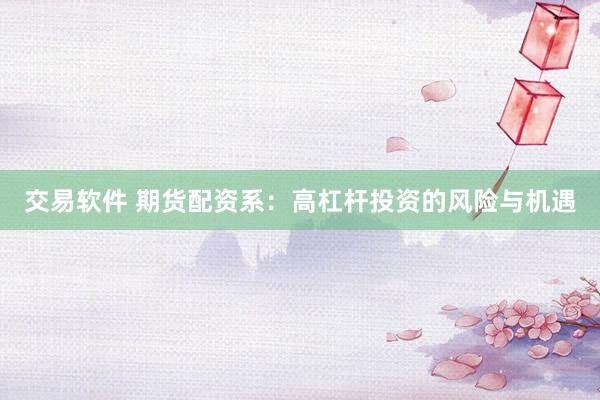 交易软件 期货配资系：高杠杆投资的风险与机遇