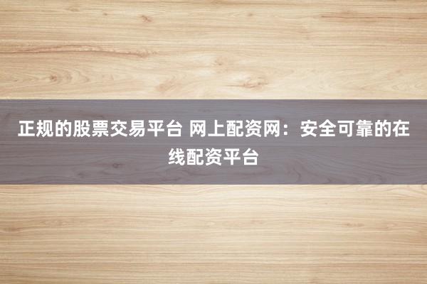 正规的股票交易平台 网上配资网：安全可靠的在线配资平台
