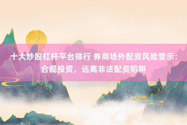 十大炒股杠杆平台排行 券商场外配资风险警示：合规投资，远离非法配资陷阱
