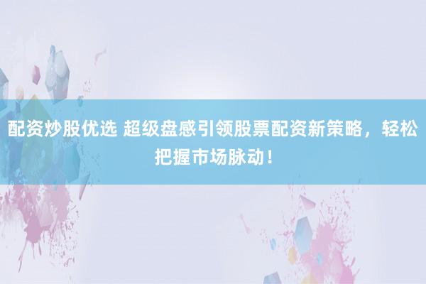 配资炒股优选 超级盘感引领股票配资新策略，轻松把握市场脉动！