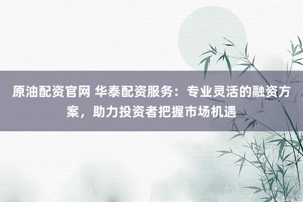 原油配资官网 华泰配资服务：专业灵活的融资方案，助力投资者把握市场机遇
