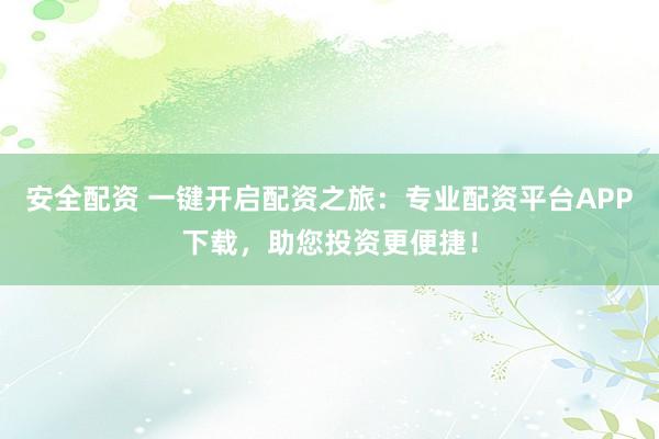 安全配资 一键开启配资之旅：专业配资平台APP下载，助您投资更便捷！