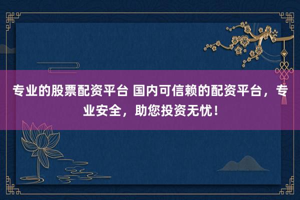 专业的股票配资平台 国内可信赖的配资平台，专业安全，助您投资无忧！