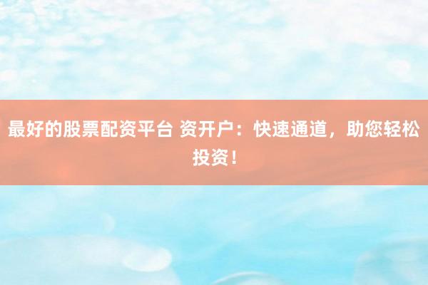 最好的股票配资平台 资开户：快速通道，助您轻松投资！