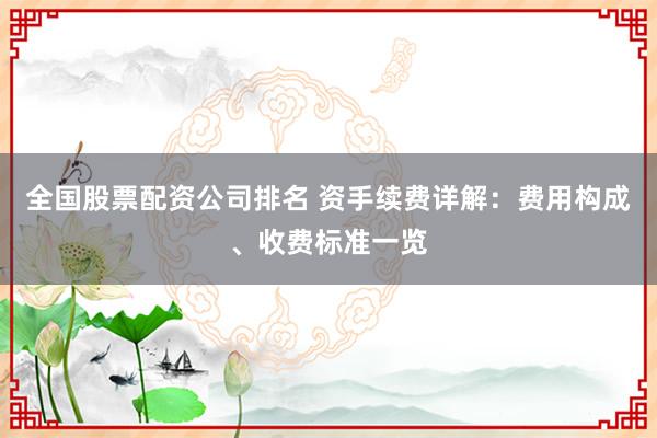 全国股票配资公司排名 资手续费详解：费用构成、收费标准一览
