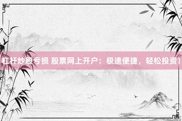 杠杆炒股亏损 股票网上开户：极速便捷，轻松投资！