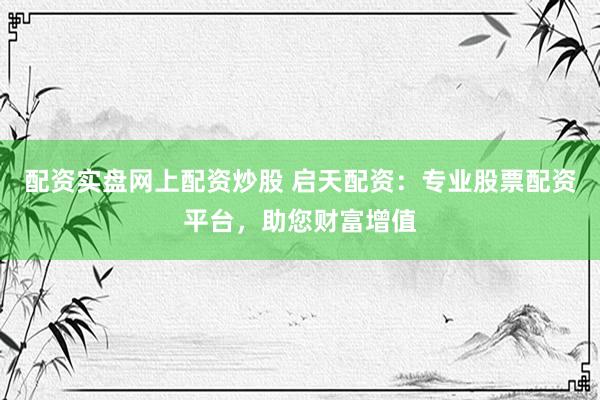 配资实盘网上配资炒股 启天配资：专业股票配资平台，助您财富增值