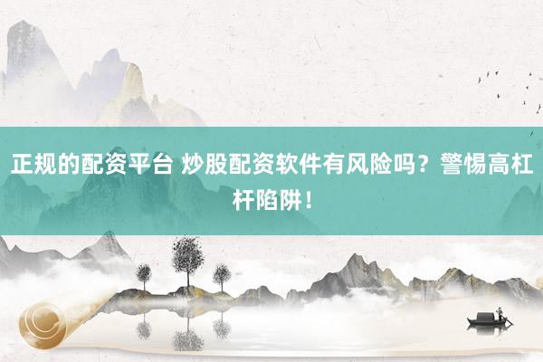 正规的配资平台 炒股配资软件有风险吗？警惕高杠杆陷阱！