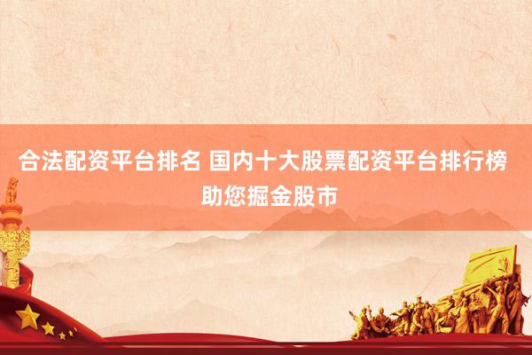 合法配资平台排名 国内十大股票配资平台排行榜  助您掘金股市