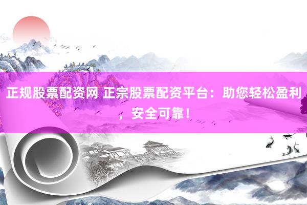 正规股票配资网 正宗股票配资平台：助您轻松盈利，安全可靠！