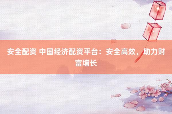 安全配资 中国经济配资平台：安全高效，助力财富增长