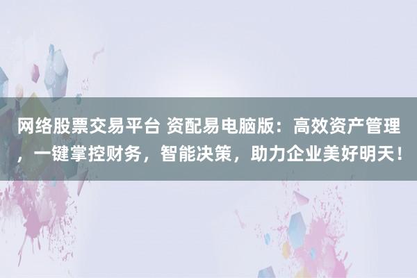 网络股票交易平台 资配易电脑版：高效资产管理，一键掌控财务，智能决策，助力企业美好明天！