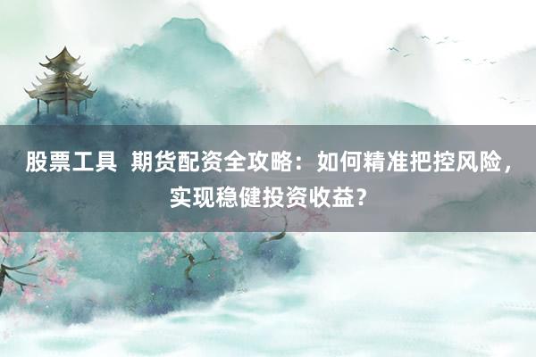 股票工具  期货配资全攻略：如何精准把控风险，实现稳健投资收益？