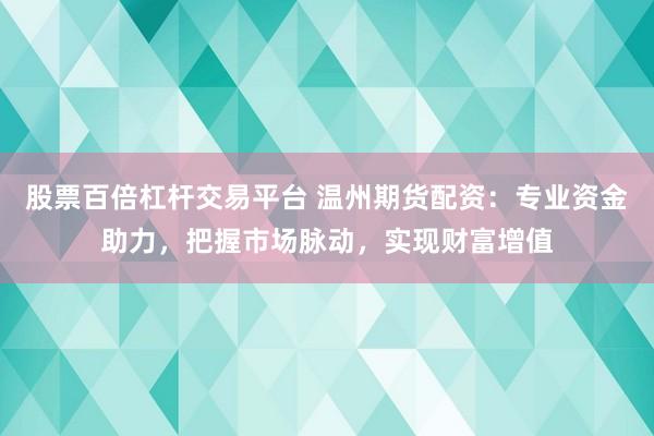 股票百倍杠杆交易平台 温州期货配资：专业资金助力，把握市场脉动，实现财富增值