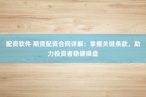 配资软件 期货配资合同详解：掌握关键条款，助力投资者稳健操盘