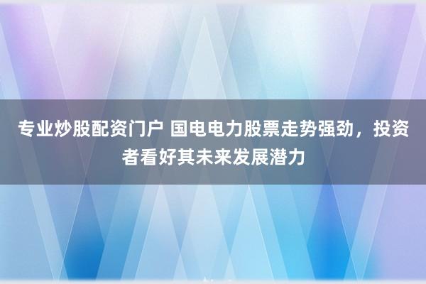 专业炒股配资门户 国电电力股票走势强劲，投资者看好其未来发展潜力
