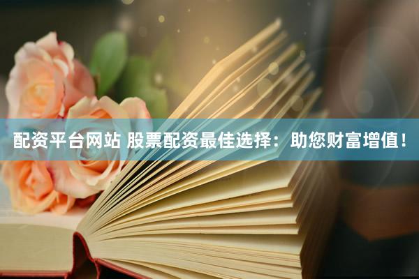 配资平台网站 股票配资最佳选择：助您财富增值！