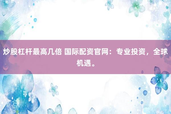 炒股杠杆最高几倍 国际配资官网：专业投资，全球机遇。