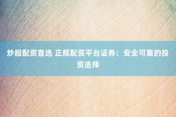 炒股配资首选 正规配资平台证券：安全可靠的投资选择