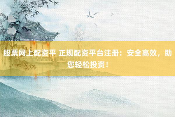 股票网上配资平 正规配资平台注册：安全高效，助您轻松投资！