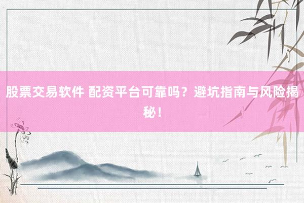 股票交易软件 配资平台可靠吗？避坑指南与风险揭秘！