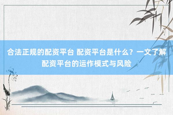 合法正规的配资平台 配资平台是什么？一文了解配资平台的运作模式与风险