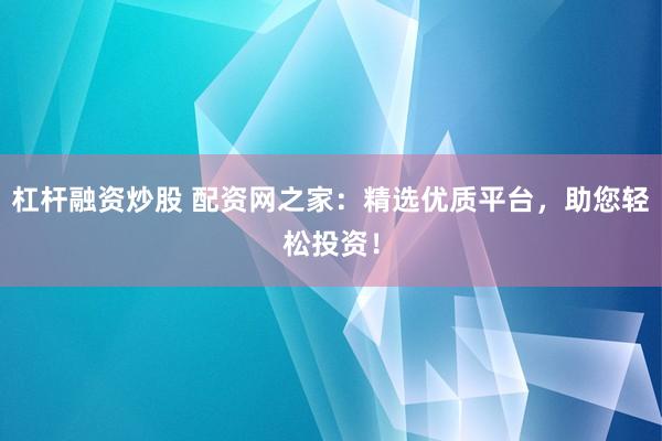 杠杆融资炒股 配资网之家：精选优质平台，助您轻松投资！