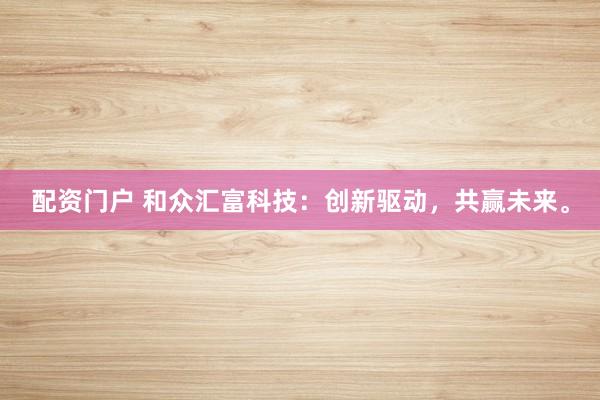 配资门户 和众汇富科技：创新驱动，共赢未来。