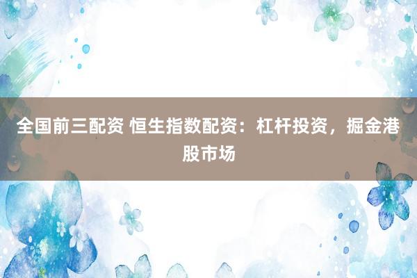 全国前三配资 恒生指数配资：杠杆投资，掘金港股市场
