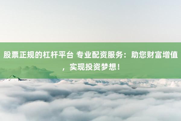 股票正规的杠杆平台 专业配资服务：助您财富增值，实现投资梦想！