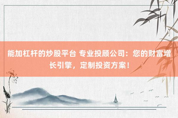 能加杠杆的炒股平台 专业投顾公司：您的财富增长引擎，定制投资方案！
