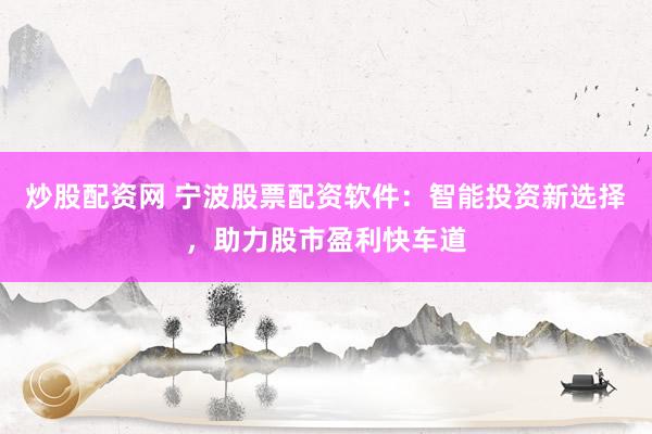 炒股配资网 宁波股票配资软件：智能投资新选择，助力股市盈利快车道