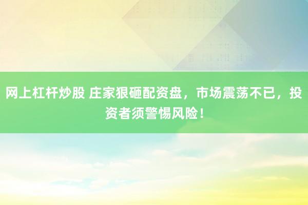 网上杠杆炒股 庄家狠砸配资盘，市场震荡不已，投资者须警惕风险！