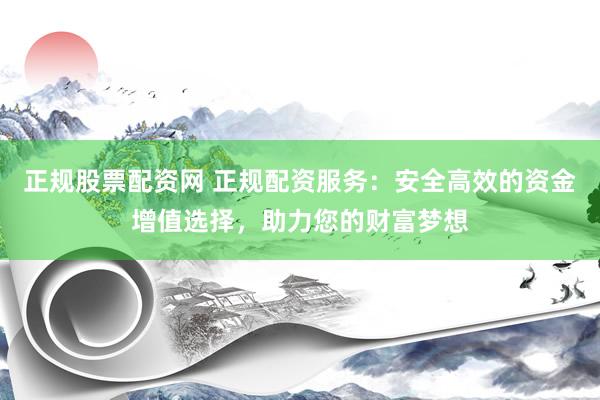 正规股票配资网 正规配资服务：安全高效的资金增值选择，助力您的财富梦想