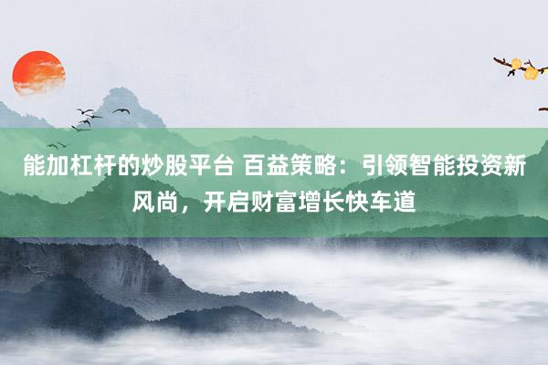 能加杠杆的炒股平台 百益策略：引领智能投资新风尚，开启财富增长快车道