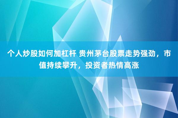 个人炒股如何加杠杆 贵州茅台股票走势强劲，市值持续攀升，投资者热情高涨