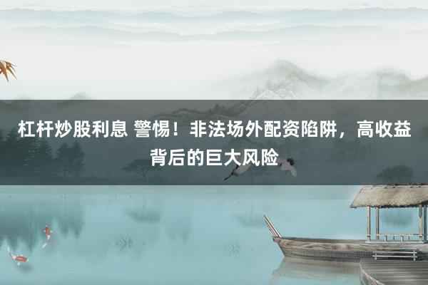 杠杆炒股利息 警惕！非法场外配资陷阱，高收益背后的巨大风险