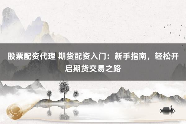 股票配资代理 期货配资入门：新手指南，轻松开启期货交易之路